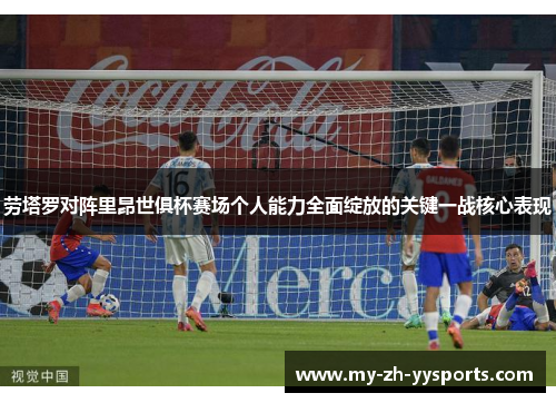 劳塔罗对阵里昂世俱杯赛场个人能力全面绽放的关键一战核心表现