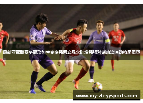 最新亚冠联赛争冠形势生变多强博弈悬念陡增强强对话暗流涌动格局重塑