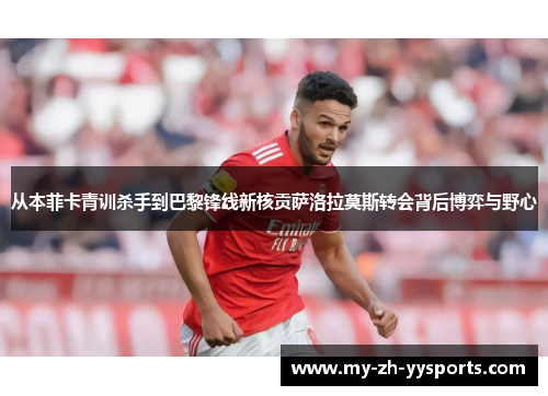 从本菲卡青训杀手到巴黎锋线新核贡萨洛拉莫斯转会背后博弈与野心