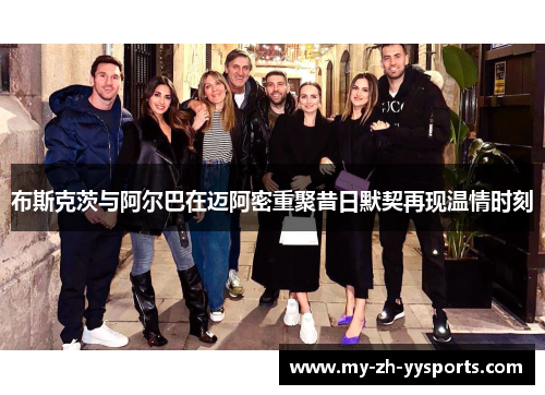 布斯克茨与阿尔巴在迈阿密重聚昔日默契再现温情时刻