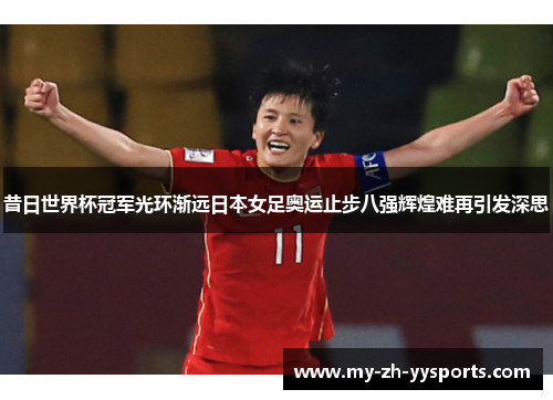 昔日世界杯冠军光环渐远日本女足奥运止步八强辉煌难再引发深思