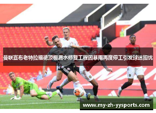 曼联宣布老特拉福德顶棚漏水修复工程因暴雨再度停工引发球迷担忧 曼联宣布老特拉福德顶棚漏水修复工程因暴雨再度停工引发球迷担忧