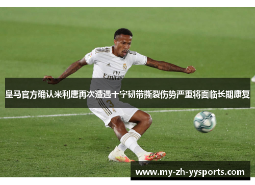 皇马官方确认米利唐再次遭遇十字韧带撕裂伤势严重将面临长期康复