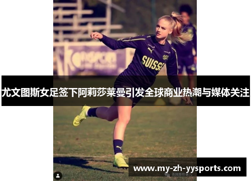 尤文图斯女足签下阿莉莎莱曼引发全球商业热潮与媒体关注