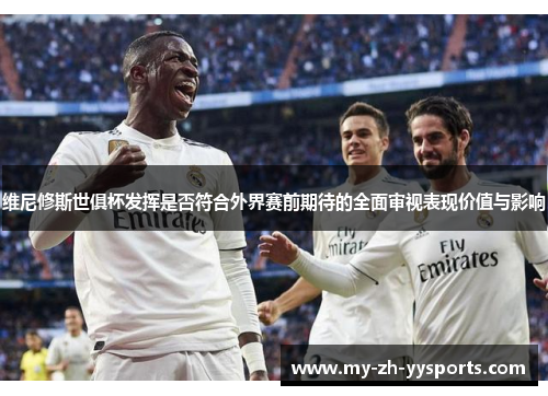 维尼修斯世俱杯发挥是否符合外界赛前期待的全面审视表现价值与影响 维尼修斯世俱杯发挥是否符合外界赛前期待的全面审视表现价值与影响