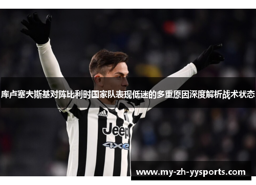 库卢塞夫斯基对阵比利时国家队表现低迷的多重原因深度解析战术状态 库卢塞夫斯基对阵比利时国家队表现低迷的多重原因深度解析战术状态