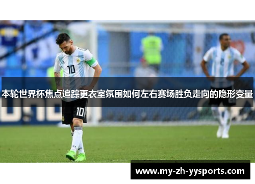 本轮世界杯焦点追踪更衣室氛围如何左右赛场胜负走向的隐形变量